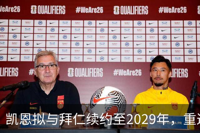 凯恩拟与拜仁续约至2029年，重返英超追赶进球纪录恐梦碎