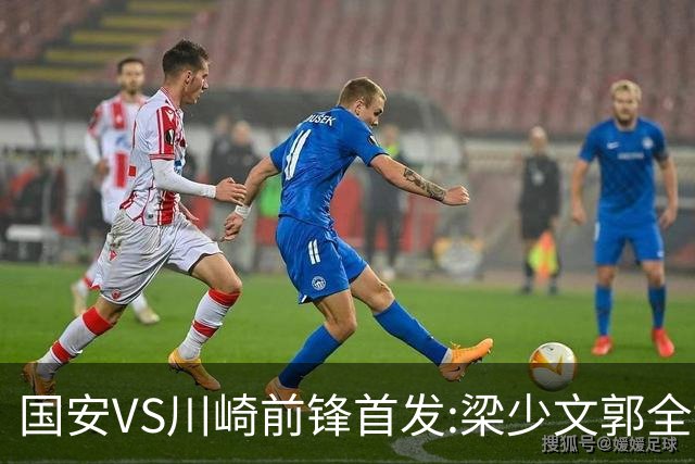 国安VS川崎前锋首发:梁少文郭全博领衔 盼打出风格