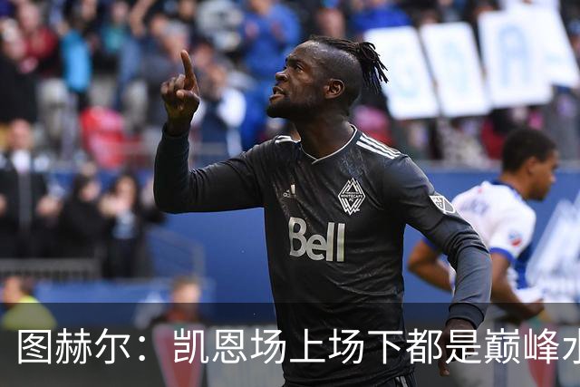 图赫尔：凯恩场上场下都是巅峰水准；射手追赶纪录是一件好事
