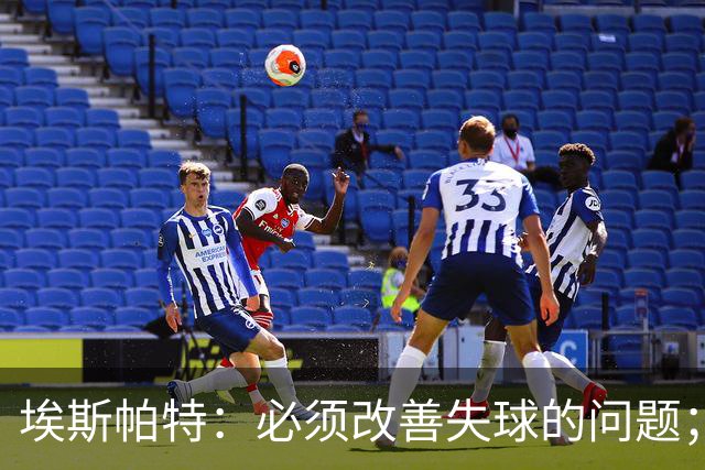 埃斯帕特：必须改善失球的问题；我会把全场最佳投给亚马尔