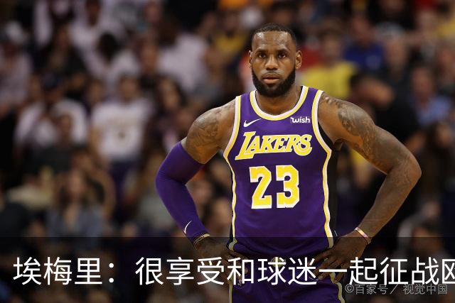 埃梅里：很享受和球迷一起征战欧冠的感觉，球迷带来了巨大的能量
