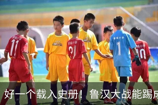 好一个载入史册！鲁汉大战能踢成啥样？唐田带小马哥最后露个脸？