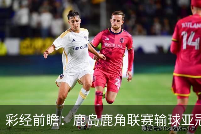 彩经前瞻：鹿岛鹿角联赛输球亚冠连胜，浦项铁人防线容错低
