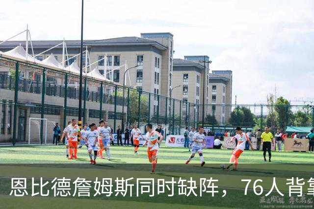 恩比德詹姆斯同时缺阵，76人背靠背战黄蜂三人存疑