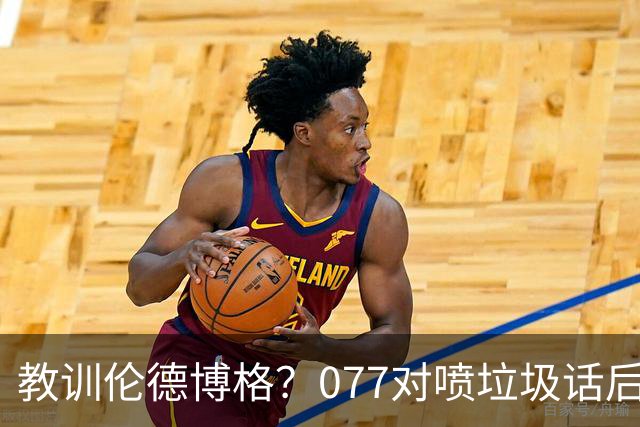 教训伦德博格？077对喷垃圾话后战绩可查 单场轰50+&22年逆转布克