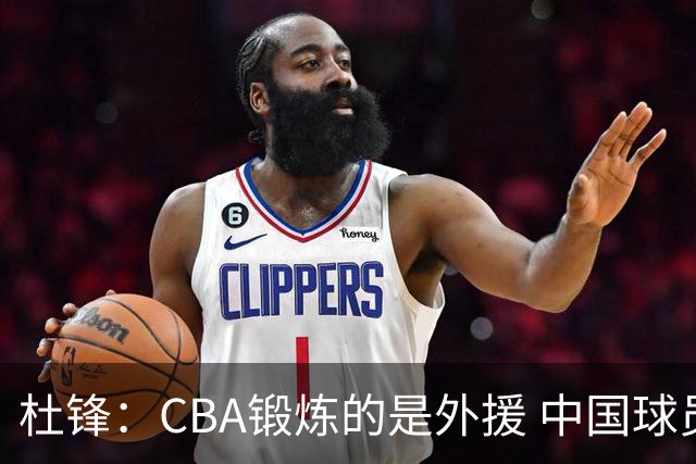 杜锋：CBA锻炼的是外援 中国球员支配球的次数太少