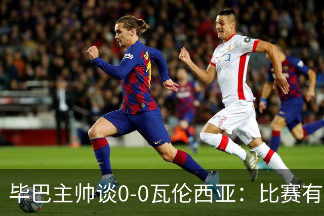 毕巴主帅谈0-0瓦伦西亚：比赛有点疯狂，没人配得上输球