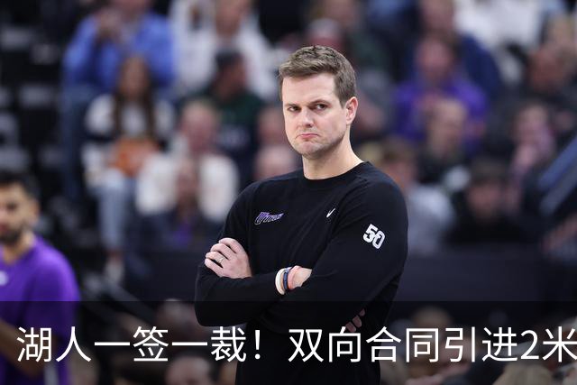 湖人一签一裁！双向合同引进2米13中锋洛夫林 放弃侧翼奥凯雷克