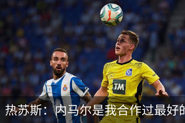 热苏斯：内马尔是我合作过最好的球员，亚马尔能排前三