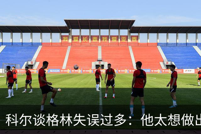 科尔谈格林失误过多：他太想做出配合