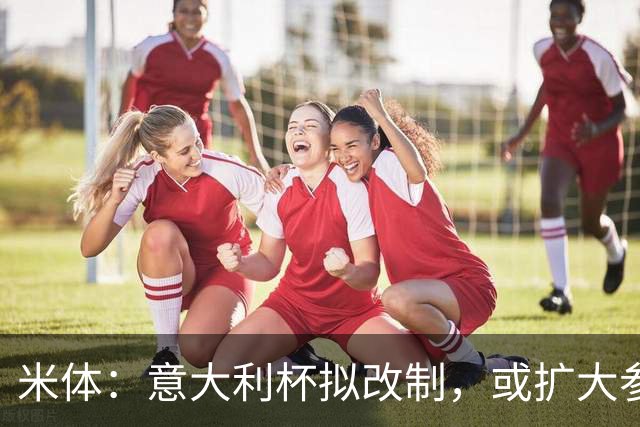 米体：意大利杯拟改制，或扩大参赛球队范围、引入小组赛阶段
