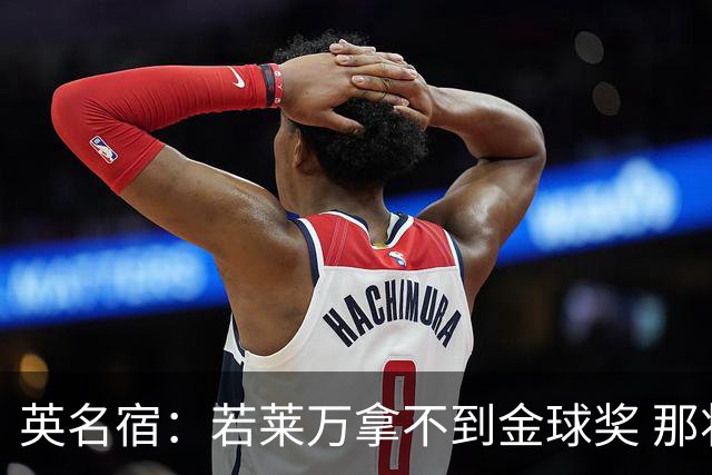 英名宿：若莱万拿不到金球奖 那将是对这奖杯的讽刺