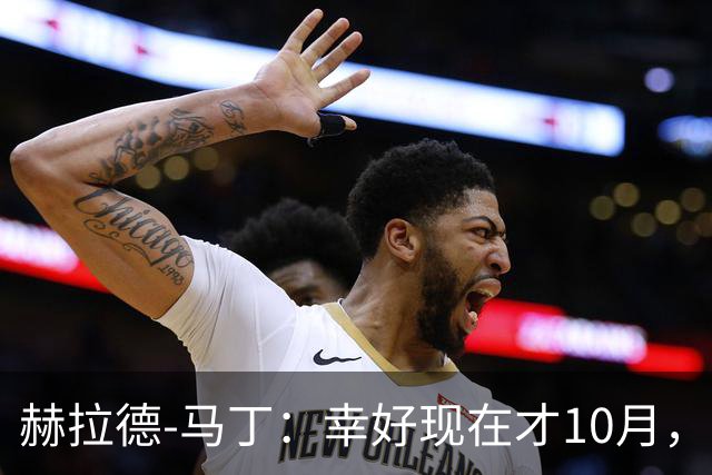 赫拉德-马丁：幸好现在才10月，我们还有很大进步空间