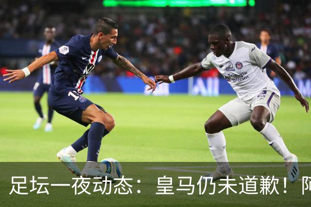足坛一夜动态：皇马仍未道歉！阿森纳爆冷输英乙队 亚马尔父亲打人