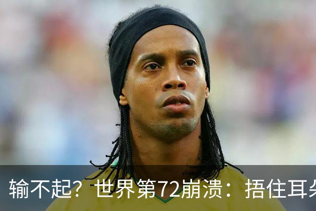 输不起？世界第72崩溃：捂住耳朵痛哭 冷漠与孙心然握手遭外网狂批