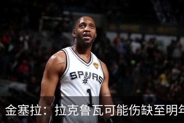 金塞拉：拉克鲁瓦可能伤缺至明年1月，最多缺席10场比赛