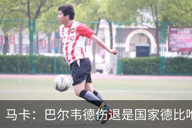 马卡：巴尔韦德伤退是国家德比唯一遗憾，将在明日接受详细检查