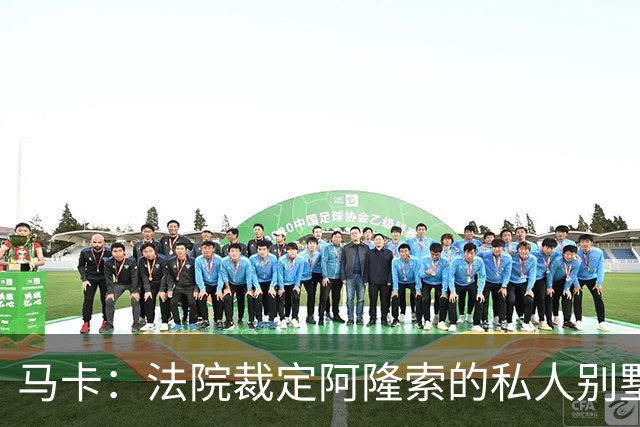 马卡：法院裁定阿隆索的私人别墅满足当地法规设定的各项建设指标