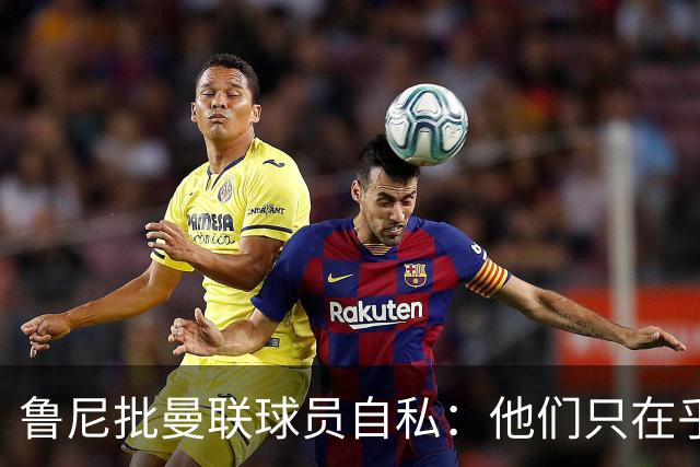 鲁尼批曼联球员自私：他们只在乎自己，像孩子一样闹脾气
