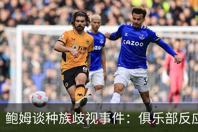鲍姆谈种族歧视事件：俱乐部反应迅速，朱马-巴感受到全队支持
