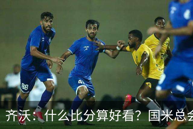 齐沃：什么比分算好看？国米总会被吹毛求疵，进六个都是义务