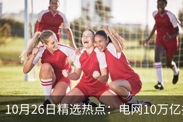 10月26日精选热点：电网10万亿投资加速推进 这些超跌龙头要暴涨